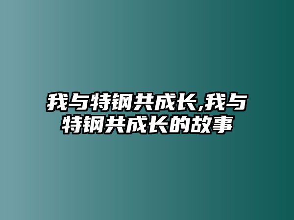 我與特鋼共成長,我與特鋼共成長的故事