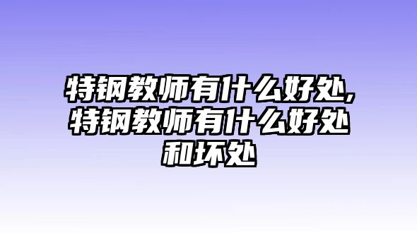 特鋼教師有什么好處,特鋼教師有什么好處和壞處