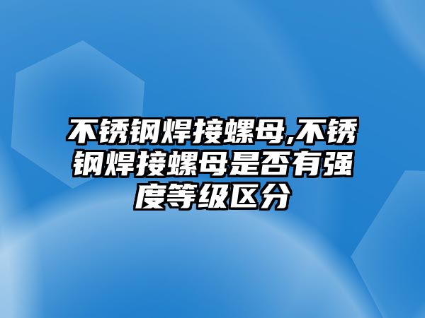 不銹鋼焊接螺母,不銹鋼焊接螺母是否有強(qiáng)度等級(jí)區(qū)分