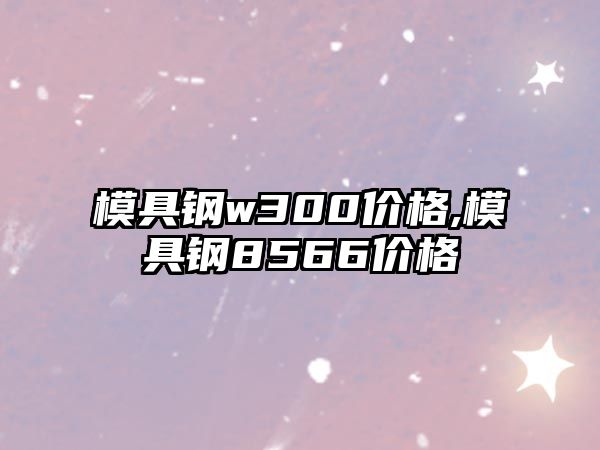 模具鋼w300價格,模具鋼8566價格