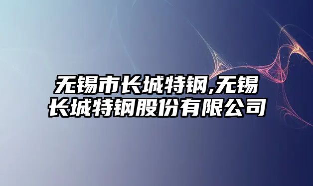 無錫市長城特鋼,無錫長城特鋼股份有限公司