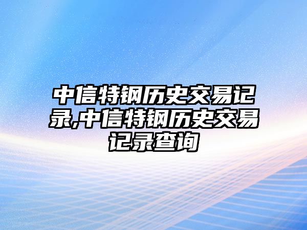 中信特鋼歷史交易記錄,中信特鋼歷史交易記錄查詢