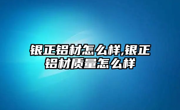 銀正鋁材怎么樣,銀正鋁材質量怎么樣