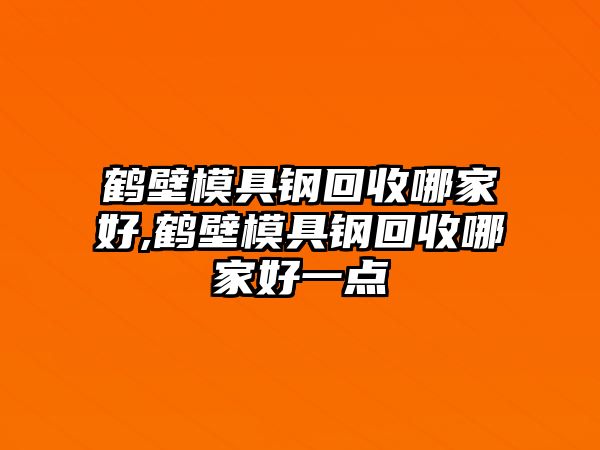 鶴壁模具鋼回收哪家好,鶴壁模具鋼回收哪家好一點(diǎn)