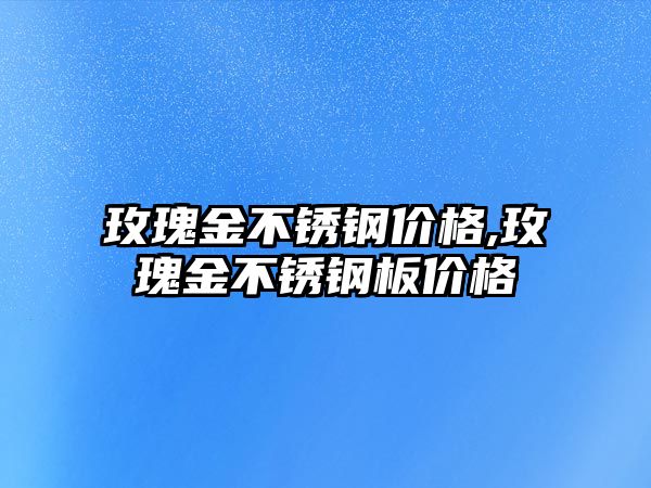 玫瑰金不銹鋼價格,玫瑰金不銹鋼板價格