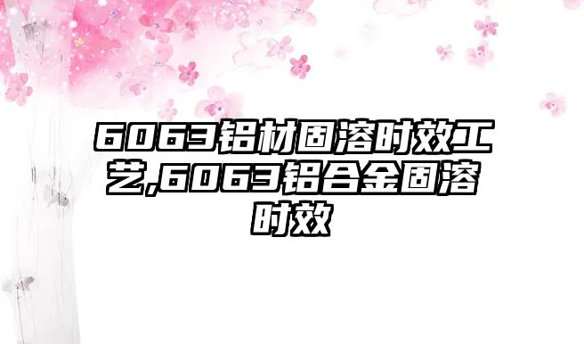 6063鋁材固溶時(shí)效工藝,6063鋁合金固溶時(shí)效