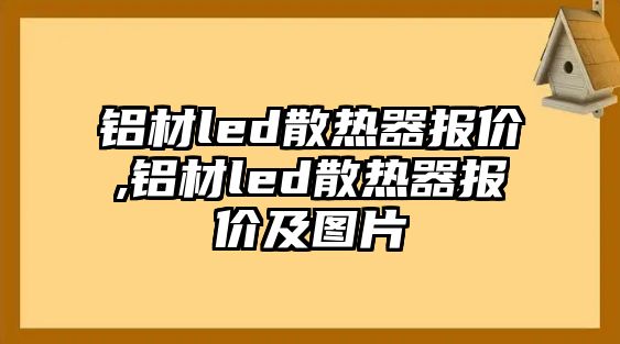 鋁材led散熱器報(bào)價(jià),鋁材led散熱器報(bào)價(jià)及圖片