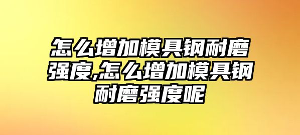 怎么增加模具鋼耐磨強度,怎么增加模具鋼耐磨強度呢